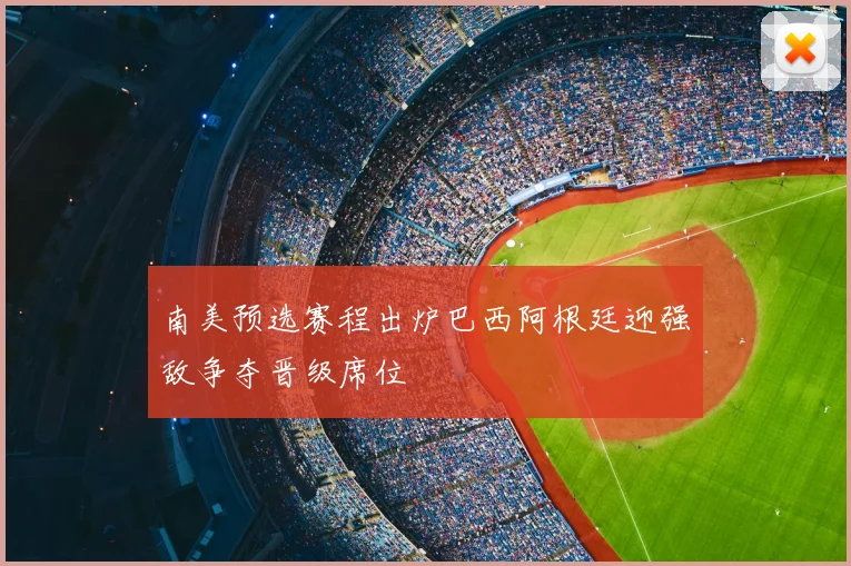 南美预选赛程出炉巴西阿根廷迎强敌争夺晋级席位