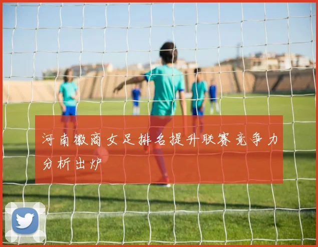 河南徽商女足排名提升联赛竞争力分析出炉