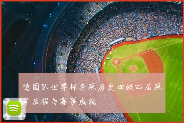 德国队世界杯夺冠历史回顾四届冠军历程与赛事成就