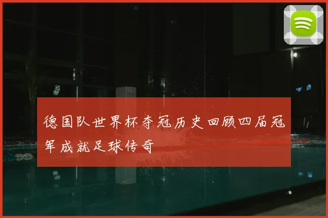 德国队世界杯夺冠历史回顾四届冠军成就足球传奇