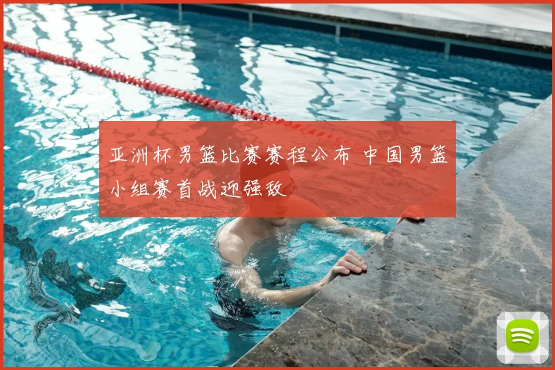 亚洲杯男篮比赛赛程公布 中国男篮小组赛首战迎强敌