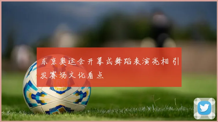 东京奥运会开幕式舞蹈表演亮相 引发赛场文化看点