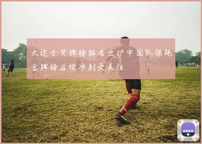大运会奖牌榜排名出炉中国队领跑金牌榜后续冲刺受关注