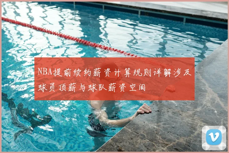 NBA提前续约薪资计算规则详解涉及球员顶薪与球队薪资空间