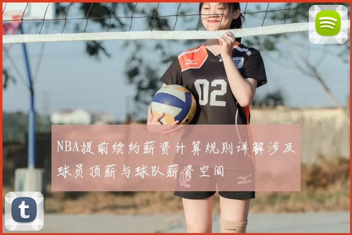 NBA提前续约薪资计算规则详解涉及球员顶薪与球队薪资空间
