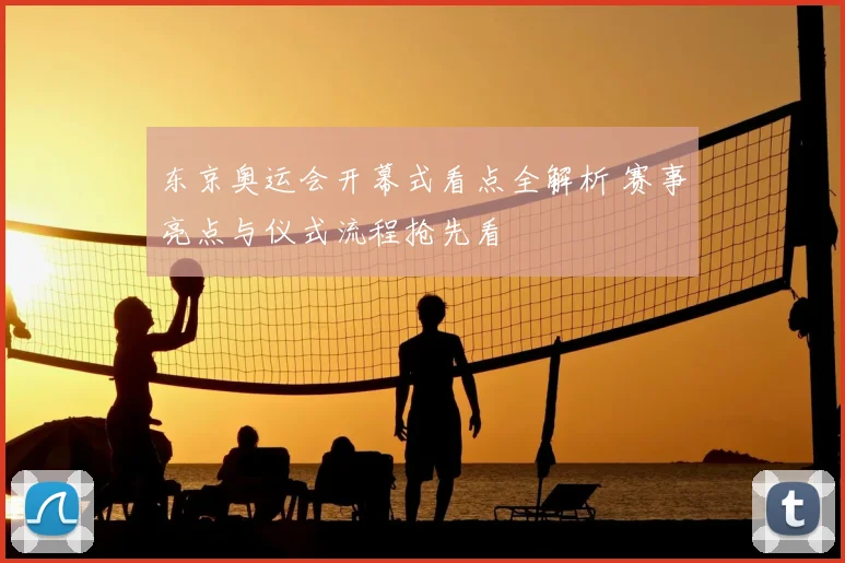 东京奥运会开幕式看点全解析 赛事亮点与仪式流程抢先看