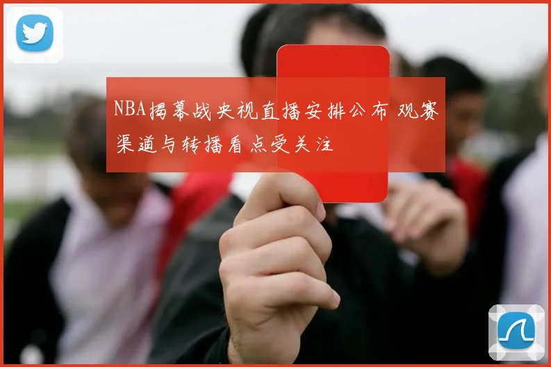 NBA揭幕战央视直播安排公布 观赛渠道与转播看点受关注