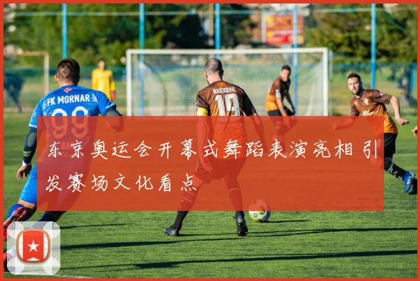 东京奥运会开幕式舞蹈表演亮相 引发赛场文化看点