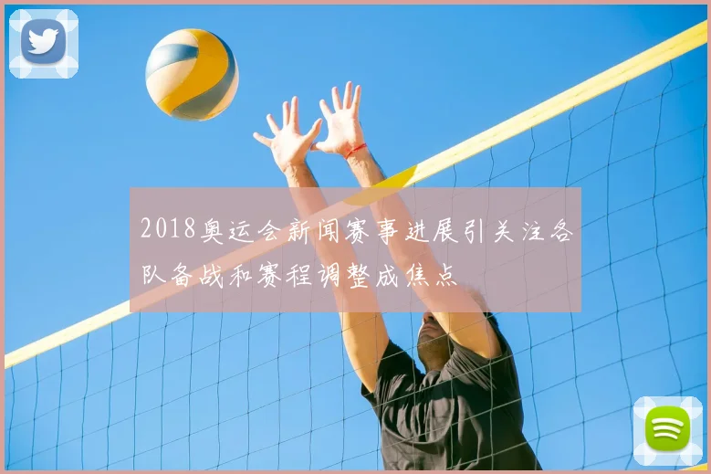 2018奥运会新闻赛事进展引关注各队备战和赛程调整成焦点