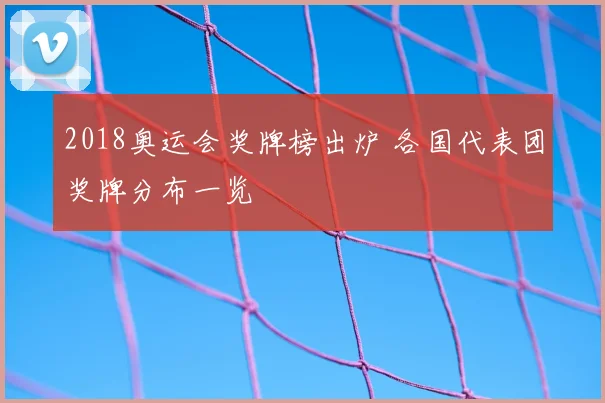 2018奥运会奖牌榜出炉 各国代表团奖牌分布一览