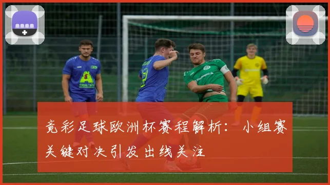 竟彩足球欧洲杯赛程解析:小组赛关键对决引发出线关注