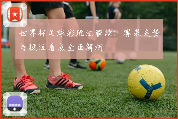 世界杯足球彩玩法解读：赛果走势与投注看点全面解析