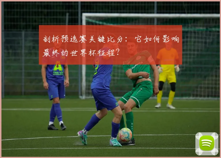 剖析预选赛关键比分：它如何影响最终的世界杯征程？