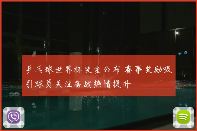 乒乓球世界杯奖金公布 赛事奖励吸引球员关注备战热情提升