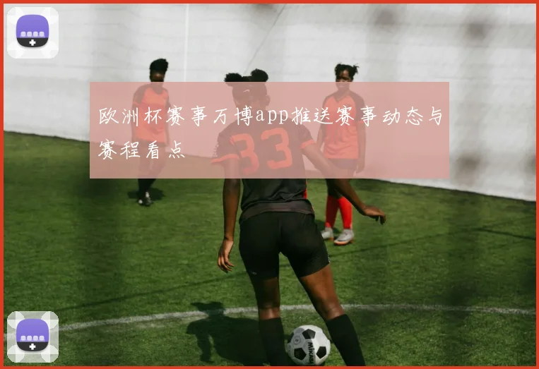 欧洲杯赛事万博app推送赛事动态与赛程看点