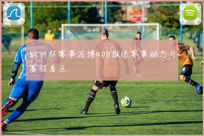 欧洲杯赛事万博app推送赛事动态与赛程看点