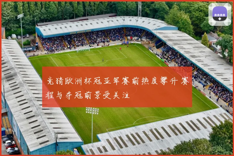 竞猜欧洲杯冠亚军赛前热度攀升 赛程与夺冠前景受关注