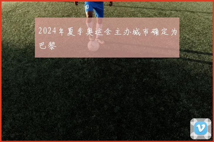 2024年夏季奥运会主办城市确定为巴黎