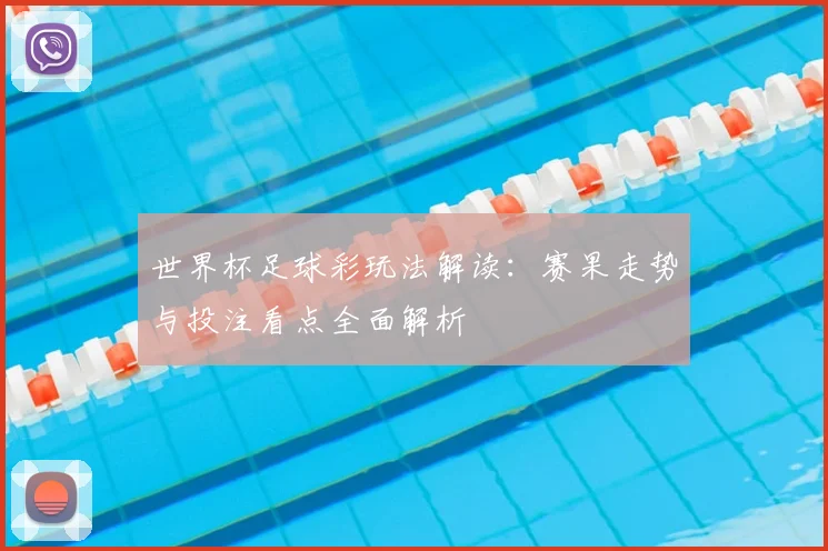 世界杯足球彩玩法解读：赛果走势与投注看点全面解析