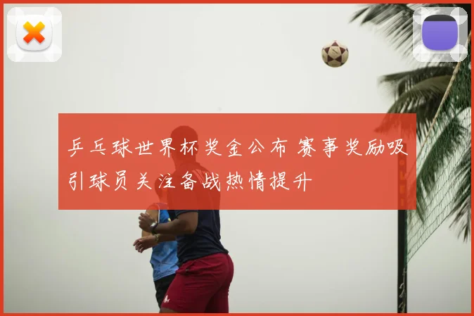 乒乓球世界杯奖金公布 赛事奖励吸引球员关注备战热情提升