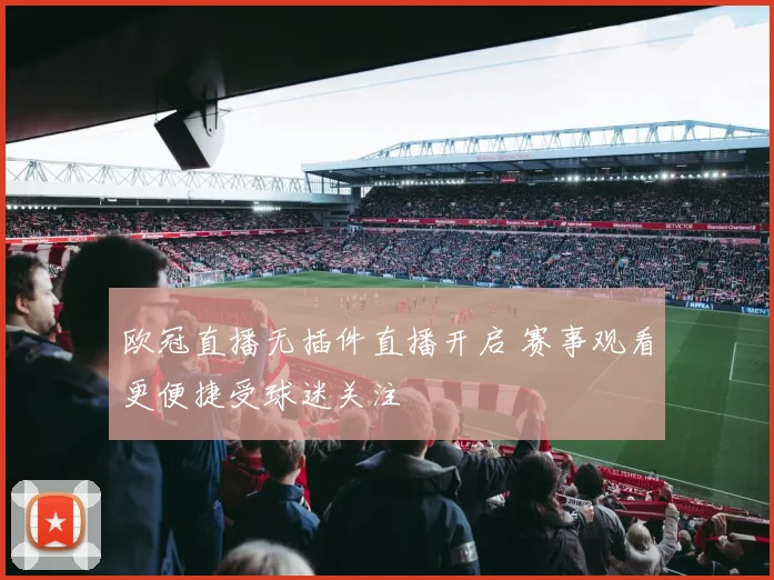 欧冠直播无插件直播开启 赛事观看更便捷受球迷关注