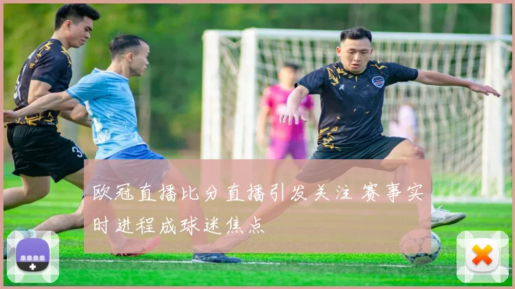 欧冠直播比分直播引发关注 赛事实时进程成球迷焦点