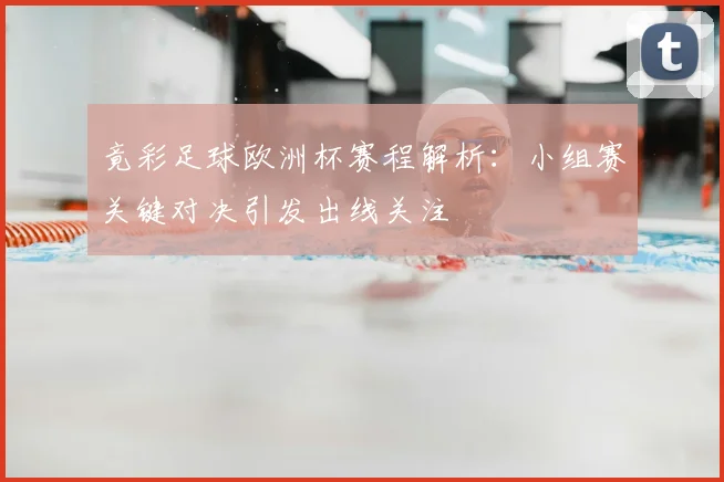 竟彩足球欧洲杯赛程解析：小组赛关键对决引发出线关注