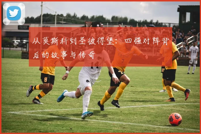从莫斯科到圣彼得堡：四强对阵背后的故事与传奇