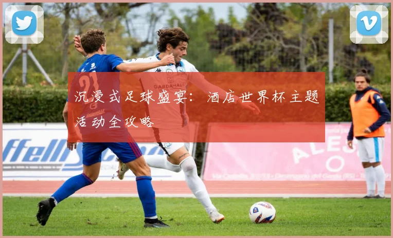 沉浸式足球盛宴：酒店世界杯主题活动全攻略