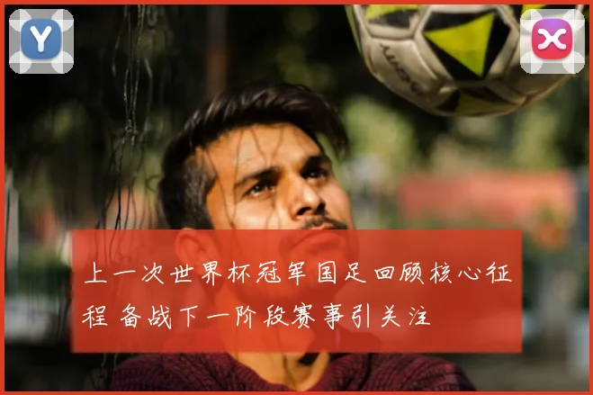 上一次世界杯冠军国足回顾核心征程 备战下一阶段赛事引关注