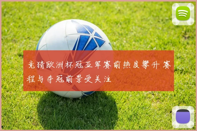 竞猜欧洲杯冠亚军赛前热度攀升 赛程与夺冠前景受关注