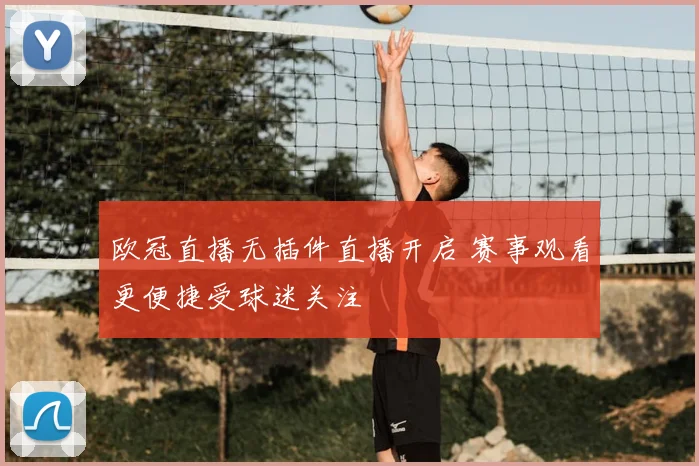 欧冠直播无插件直播开启 赛事观看更便捷受球迷关注