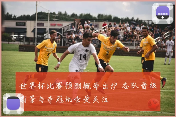 世界杯比赛预测概率出炉 各队晋级前景与夺冠机会受关注