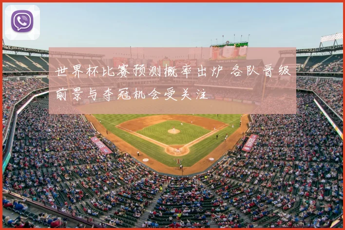 世界杯比赛预测概率出炉 各队晋级前景与夺冠机会受关注