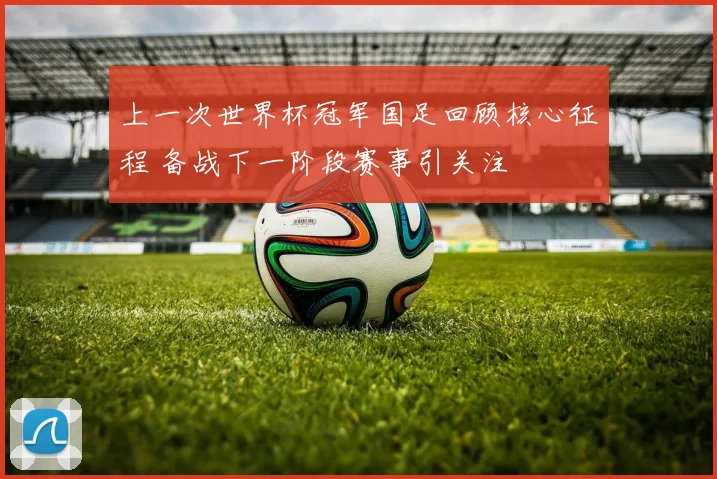 上一次世界杯冠军国足回顾核心征程 备战下一阶段赛事引关注