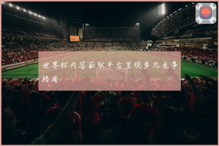 世界杯内容获取平台呈现多元竞争格局