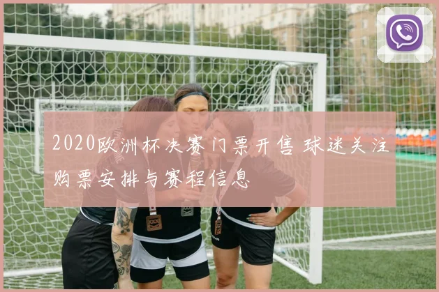 2020欧洲杯决赛门票开售 球迷关注购票安排与赛程信息