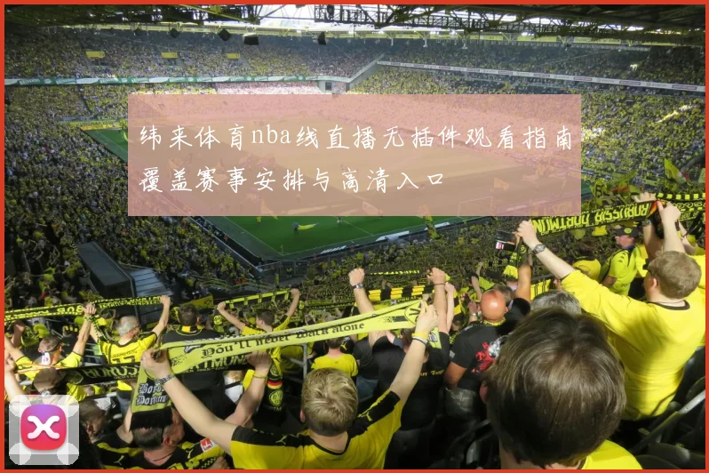 纬来体育nba线直播无插件观看指南覆盖赛事安排与高清入口