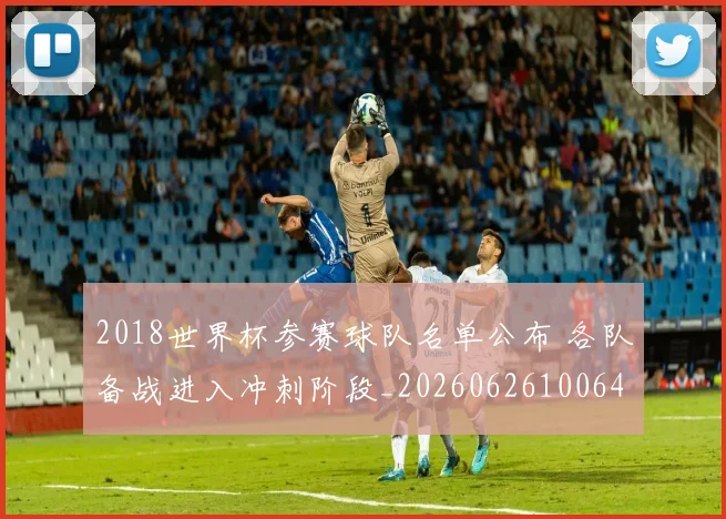 2018世界杯参赛球队名单公布 各队备战进入冲刺阶段_20260626100647